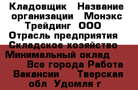 Кладовщик › Название организации ­ Монэкс Трейдинг, ООО › Отрасль предприятия ­ Складское хозяйство › Минимальный оклад ­ 26 200 - Все города Работа » Вакансии   . Тверская обл.,Удомля г.